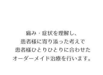 痛み・症状を理解し、患者様に寄り添った考えで患者様ひとりひとりに合わせたオーダーメイド治療を行います。