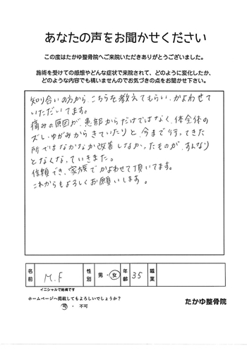 知り合いの方から、こちらを教えてもらい、通わせてただいてます。痛みの原因が患部からだけでなく、体全体のズレ・ゆがみから来ていたりと今まで行ってきた所ではなかなか改善しなかったものが、すんなりと無くなっていきました。信頼でき、家族で通わせて頂いてます。これからもよろしくお願いします。